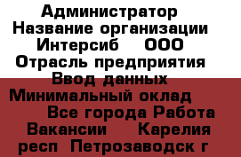 Администратор › Название организации ­ Интерсиб-T, ООО › Отрасль предприятия ­ Ввод данных › Минимальный оклад ­ 30 000 - Все города Работа » Вакансии   . Карелия респ.,Петрозаводск г.